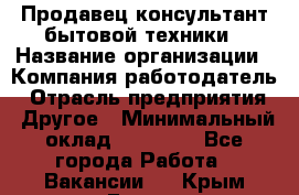 Продавец-консультант бытовой техники › Название организации ­ Компания-работодатель › Отрасль предприятия ­ Другое › Минимальный оклад ­ 27 000 - Все города Работа » Вакансии   . Крым,Гаспра